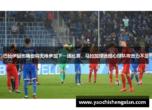 巴拉伊因伤确定将无缘参加下一场比赛，马拉加球迷担心球队攻击力不足
