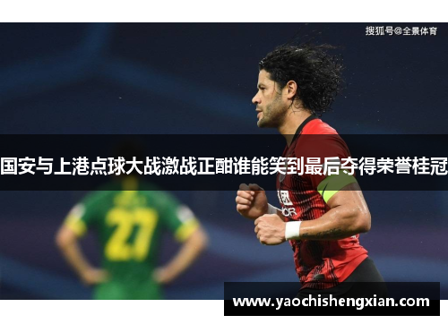 国安与上港点球大战激战正酣谁能笑到最后夺得荣誉桂冠