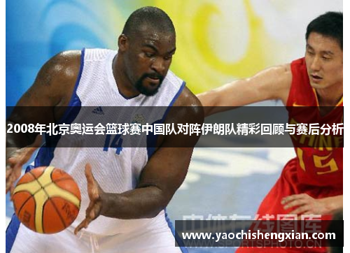 2008年北京奥运会篮球赛中国队对阵伊朗队精彩回顾与赛后分析