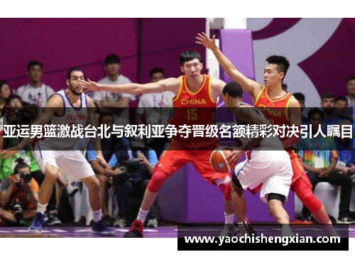 亚运男篮激战台北与叙利亚争夺晋级名额精彩对决引人瞩目