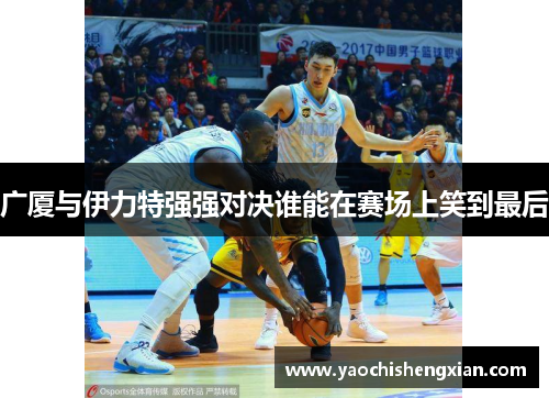 广厦与伊力特强强对决谁能在赛场上笑到最后