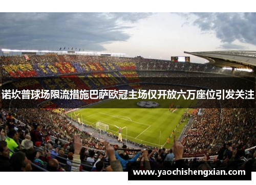 诺坎普球场限流措施巴萨欧冠主场仅开放六万座位引发关注
