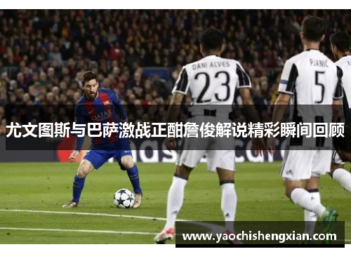 尤文图斯与巴萨激战正酣詹俊解说精彩瞬间回顾